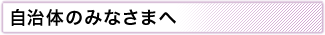 自治体のみなさまへ