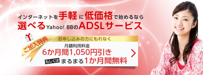 インターネットを手軽に低価格で始めるなら選べるYahoo! BBのADSLサービス　ご加入特典　お申し込みの方にもれなく月額利用料金6か月間1,050円引き　もしくはまるまる1か月間無料