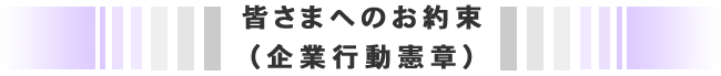 皆さまへのお約束（企業行動憲章） 
