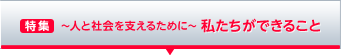 ［特集］ ～人と社会を支えるために～ 私たちができること