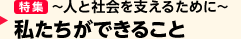 ［特集］ ～人と社会を支えるために～ 私たちができること