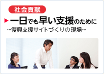 ［社会貢献］ 一日でも早い支援のために ～復興支援サイトづくりの現場～