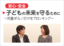 ［安心・安全］ 子どもの未来を守るために ～児童ポルノだけをブロッキング～