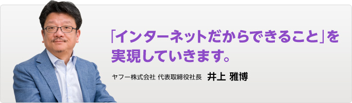 「インターネットだからできること」を実現していきます。 ヤフー株式会社 代表取締役社長 井上 雅博