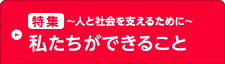 ［特集］ ～人と社会を支えるために～ 私たちができること