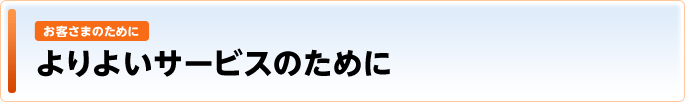 お客さまのために - よりよいサービスのために