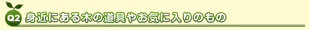 Q2 身近にある木の道具やお気に入りのもの