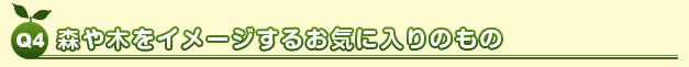 Q4 森や木をイメージするお気に入りのもの