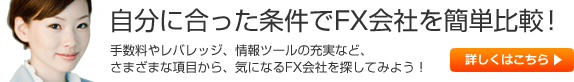 自分に合った条件でFX会社をカンタン比較！　手数料やレバレッジ、情報ツールの充実など、さまざまな項目から、気になるFX会社を探してみよう！　詳しくはこちら