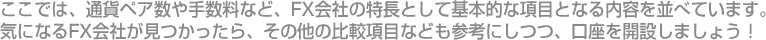 ここでは、通貨ペア数や手数料など、FX会社の特長として基本的な項目となる内容を並べています。気になるFX会社が見つかったら、その他の比較項目なども参考にしつつ、口座を開設しましょう！