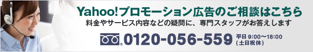 Yahoo!プロモーション広告のご相談はこちら 料金やサービス内容などの疑問に、専門スタッフがお答えします。 電話番号:0120-056-559 平日9時から18時まで(土日祝休)