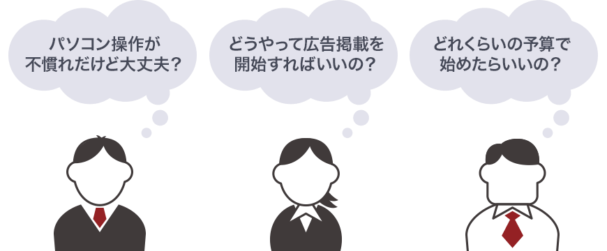 「パソコン操作が不慣れだけど大丈夫?」「どうやって広告掲載を開始すればいいの?」「どれくらいの予算で始めたらいいの?」