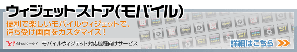 ウィジェットストア（モバイル）
便利で楽しいモバイルウィジェットで、待ち受け画面をカスタマイズ！
Yahoo!ケータイ モバイルウィジェット対応機種向けサービス