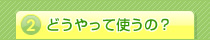 どうやって使うの？