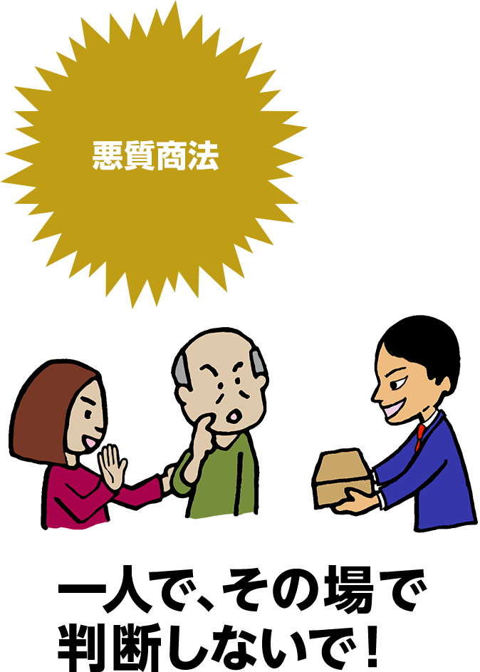 悪質商法 一人で、その場で判断しないで!