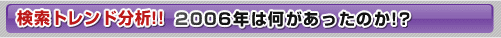 検索トレンド分析!! 2006年は何があったのか!?
