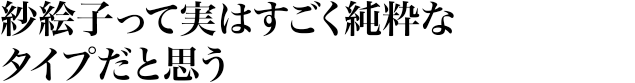 紗絵子って実はすごく純粋なタイプだと思う