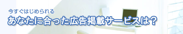 今すぐはじめられる　あなたに合った広告掲載サービスは？