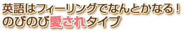 英語はフィーリングでなんとかなる！のびのび愛されタイプ