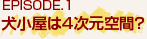 EPISODE.1 犬小屋は４次元空間？