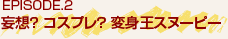 EPISODE.2 妄想？ コスプレ？ 変身王スヌーピー