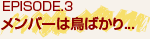 EPISODE.3 メンバーは鳥ばかり...