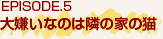 EPISODE.5 大嫌いなのは隣の家の猫