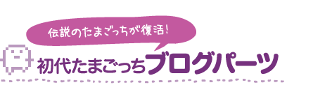 伝説のたまごっちが復活！　初代たまごっちブログパーツ