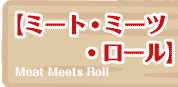 【ミート・ミーツ・ロール】  Meat Meets Roll 