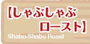 【しゃぶしゃぶロースト】  Shabu-Shabu Roast 