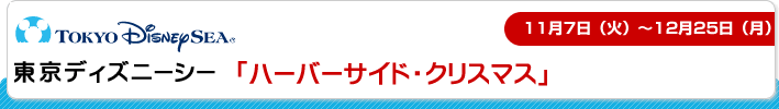 東京ディズニーシー「ハーバーサイド・クリスマス」
11月7日（火）～ 12月25日（月）