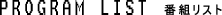 PROGRAM LIST 番組リスト