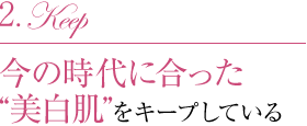 2.今の時代に合った“美白肌”をキープしている