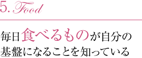 5.毎日食べるものが自分の基盤になることを知っている
